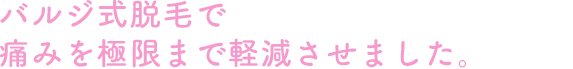バルジ式脱毛で痛みを極限まで軽減させました。