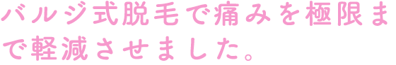 バルジ式脱毛で痛みを極限まで軽減させました。