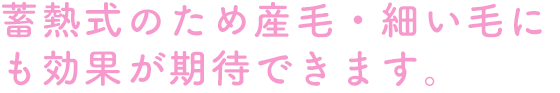 蓄熱式のため産毛・細い毛にも効果が期待できます。