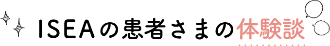 ISEAの患者さまの体験談