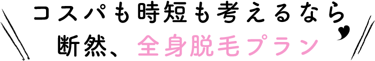 コスパも時短も考えるなら断然、全身脱毛プラン