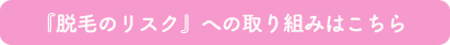 『医療レーザー脱毛のリスクへの取り組み』はこちら