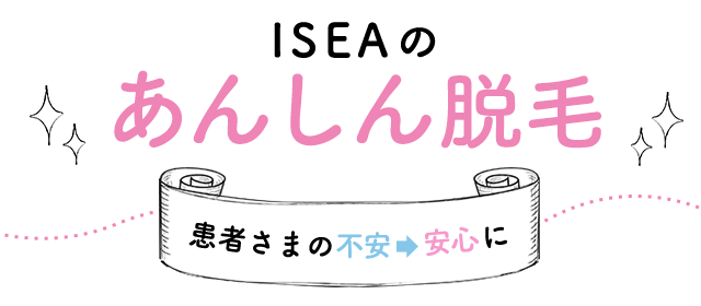 ISEAのあんしん脱毛 患者さまの不安→安心に