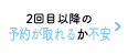 2回目以降の予約が取れるか不安