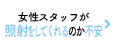 女性スタッフが照射をしてくれるのか不安