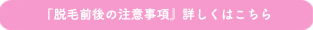 『脱毛前後の注意事項』詳しくはこちら