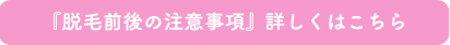 『脱毛前後の注意事項』詳しくはこちら