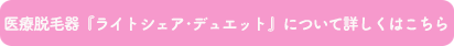 医療脱毛器『ライトシェア･デュエット』について詳しくはこちら