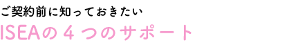 ご契約前に知っておきたいISEAの４つのサポート