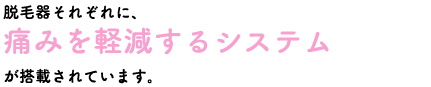 脱毛器それぞれに、痛みを軽減するシステムが搭載されています。