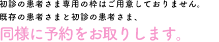 初診の患者さま専用の枠はご用意しておりません。既存の患者さまと初診の患者さま、同様に予約をお取りします。