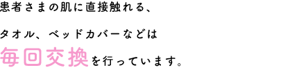 患者さまの肌に直接触れる、タオル、ベッドカバーなどは毎回交換を行っています。
