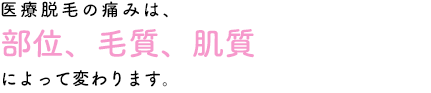 医療脱毛の痛みは、部位、毛質、肌質 によって変わります。