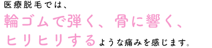 医療脱毛では、輪ゴムで弾く、骨に響く、ヒリヒリするような痛みを感じます。