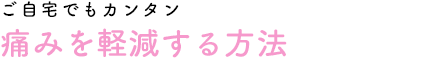 ご自宅でもカンタン痛みを軽減する方法
