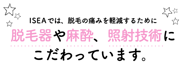 ISEAでは、脱毛の痛みを軽減するために脱毛器や麻酔、照射技術にこだわっています。