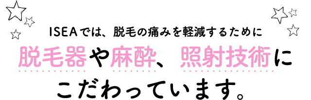 ISEAでは、脱毛の痛みを軽減するために脱毛器や麻酔、照射技術にこだわっています。