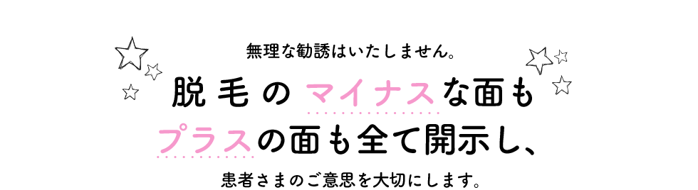 無理な勧誘は致しません。脱毛のマイナスな面もプラスの面も全て開示し、患者さまのご意思を大切にします。