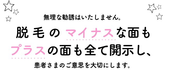 無理な勧誘は致しません。脱毛のマイナスな面もプラスの面も全て開示し、患者さまのご意思を大切にします。