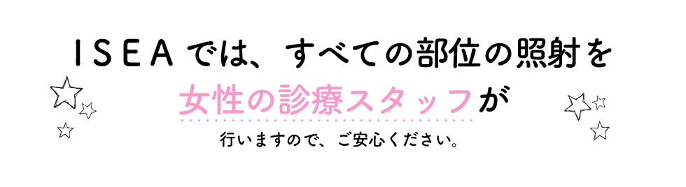 ISEAではすべての部位の照射を女性の診療スタッフが施術を行いますので、ご安心ください。