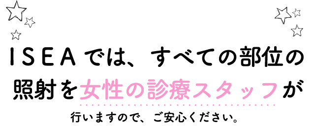 ISEAではすべての部位の照射を女性の診療スタッフが施術を行いますので、ご安心ください。