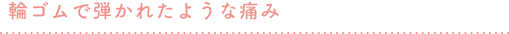 輪ゴムで弾かれたような痛み