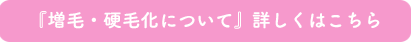 『増毛・硬毛化について』詳しくはこちら 