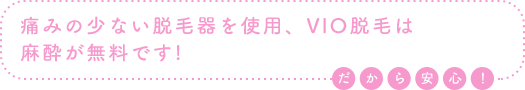 痛みの少ない脱毛器を使用、VIO脱毛は麻酔が無料です！