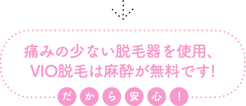 痛みの少ない脱毛器を使用、VIO脱毛は麻酔が無料です！