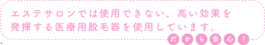 エステサロンでは使用できない、高い効果を発揮する医療用脱毛器を使用しています。