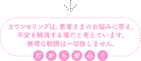 カウンセリングは、患者さまのお悩みに答え、不安を解消する場だと考えています。無理な勧誘は一切致しません。