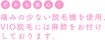 痛みの少ない脱毛器を使用、VIO脱毛には麻酔をお付けしております。