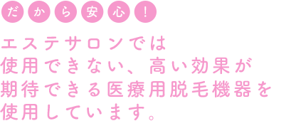 エステサロンでは使用できない、高い効果を発揮する医療用脱毛器を使用しています。