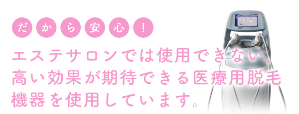 エステサロンでは使用できない、高い効果を発揮する医療用脱毛器を使用しています。