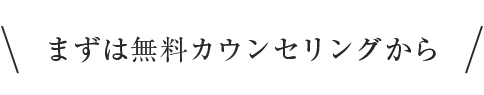 まずは無料カウンセリングから