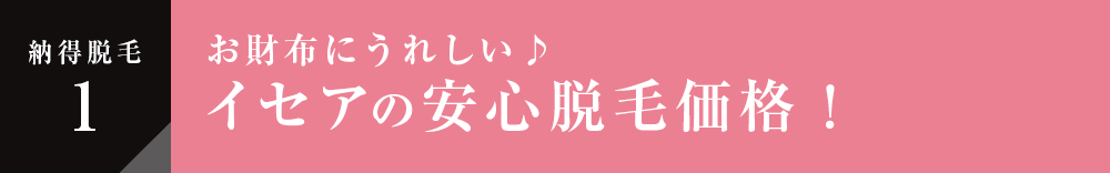 納得脱毛1 お財布にうれしい♪イセアの安心脱毛価格！