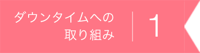 ダウンタイムへの取り組み1