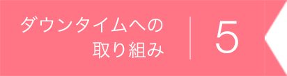 ダウンタイムへの取り組み5