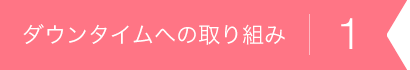 ダウンタイムへの取り組み1