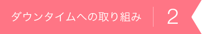 ダウンタイムへの取り組み2