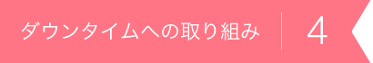 ダウンタイムへの取り組み4