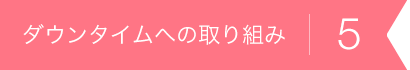 ダウンタイムへの取り組み5