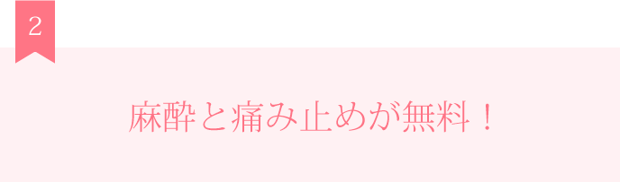 麻酔と痛み止めが無料！