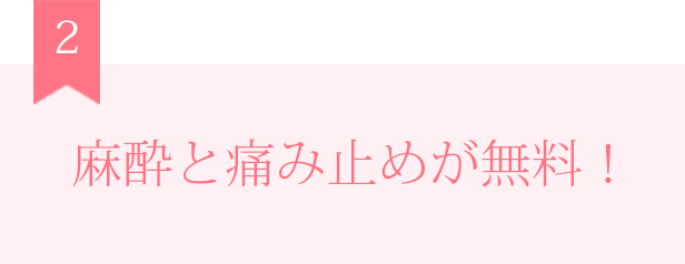 麻酔と痛み止めが無料！