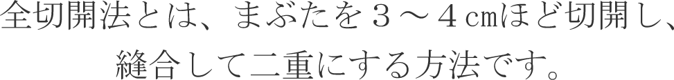 全切開法とは、まぶたを３～４cmほど切開し、縫合して二重にする方法です。