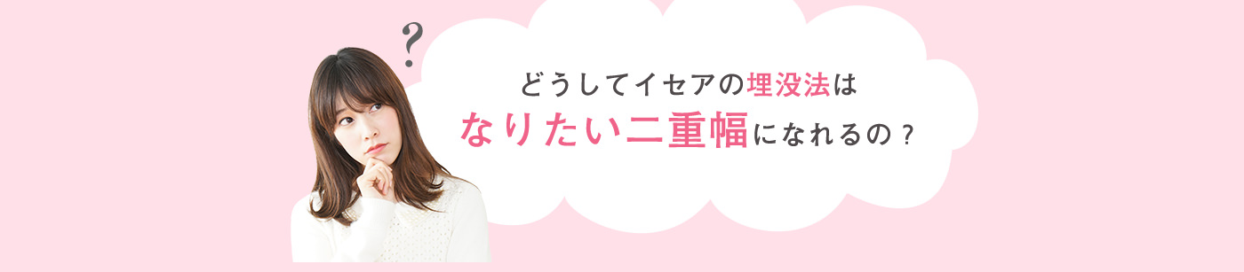 どうしてイセアの埋没法はなりたい二重幅になれるの？