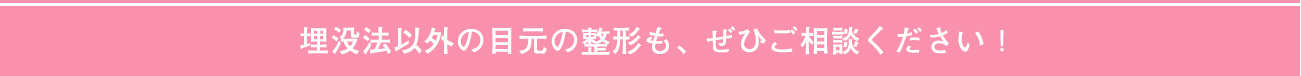 埋没法以外の目元整形も、ぜひご相談ください！