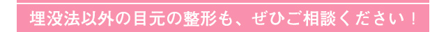埋没法以外の目元整形も、ぜひご相談ください！