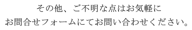 その他、ご不明な点はお気軽にお問合せフォームにてお問い合わせください。