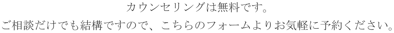 カウンセリングは無料です。ご相談だけでも結構ですので、こちらのフォームよりお気軽に予約ください。